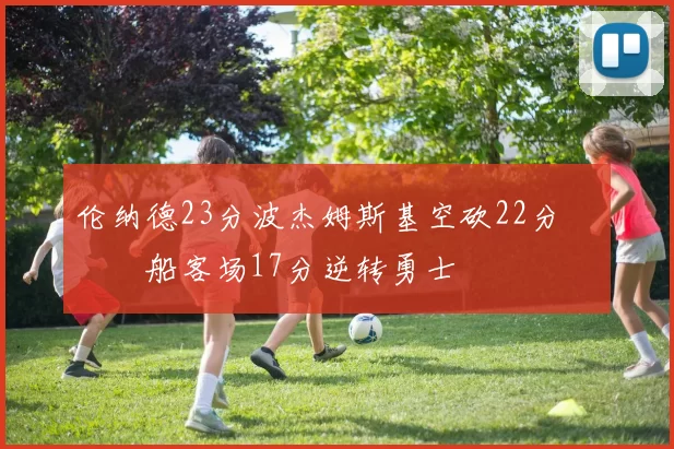 伦纳德23分波杰姆斯基空砍22分 快船客场17分逆转勇士