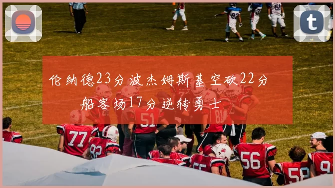 伦纳德23分波杰姆斯基空砍22分 快船客场17分逆转勇士