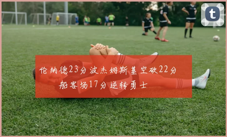 伦纳德23分波杰姆斯基空砍22分 快船客场17分逆转勇士