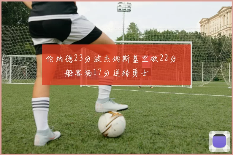 伦纳德23分波杰姆斯基空砍22分 快船客场17分逆转勇士