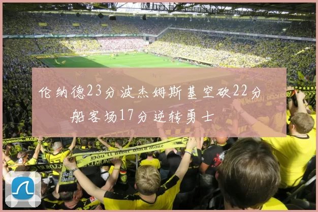 伦纳德23分波杰姆斯基空砍22分 快船客场17分逆转勇士