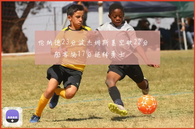 伦纳德23分波杰姆斯基空砍22分 快船客场17分逆转勇士