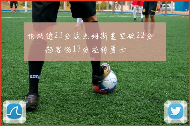 伦纳德23分波杰姆斯基空砍22分 快船客场17分逆转勇士