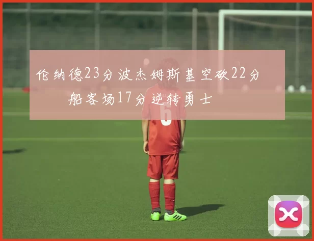 伦纳德23分波杰姆斯基空砍22分 快船客场17分逆转勇士