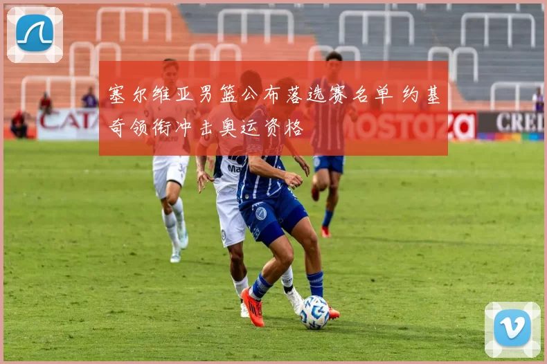 塞尔维亚男篮公布落选赛名单 约基奇领衔冲击奥运资格