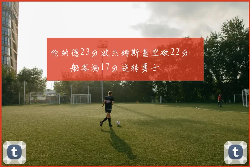 伦纳德23分波杰姆斯基空砍22分 快船客场17分逆转勇士