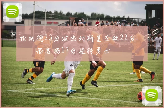 伦纳德23分波杰姆斯基空砍22分 快船客场17分逆转勇士