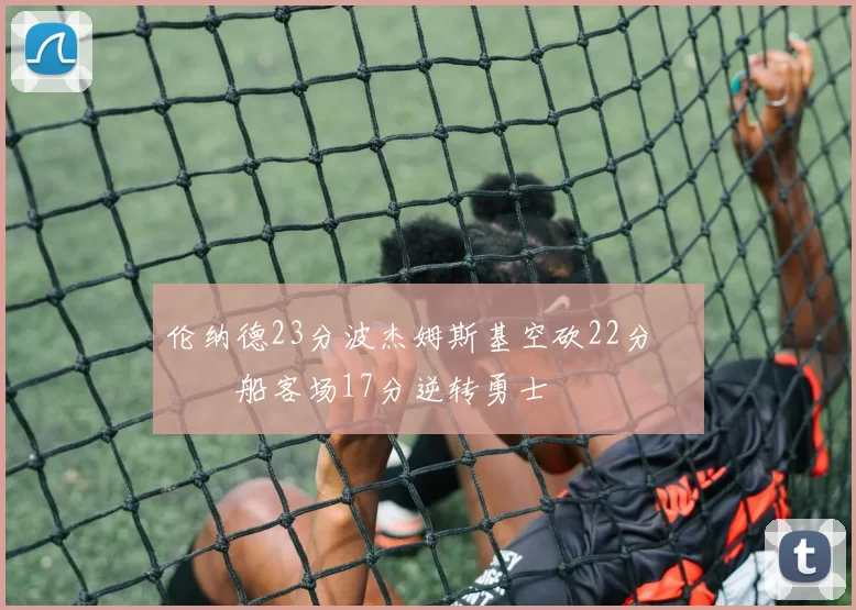 伦纳德23分波杰姆斯基空砍22分 快船客场17分逆转勇士