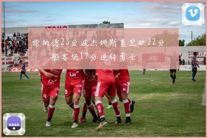 伦纳德23分波杰姆斯基空砍22分 快船客场17分逆转勇士