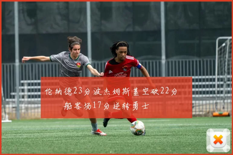 伦纳德23分波杰姆斯基空砍22分 快船客场17分逆转勇士