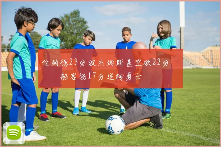 伦纳德23分波杰姆斯基空砍22分 快船客场17分逆转勇士