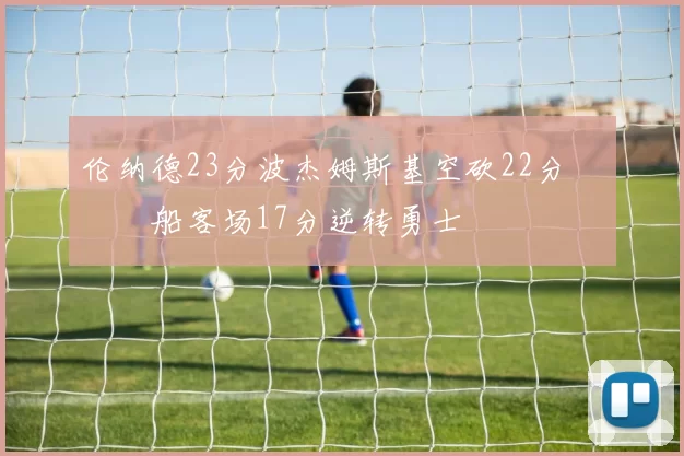 伦纳德23分波杰姆斯基空砍22分 快船客场17分逆转勇士