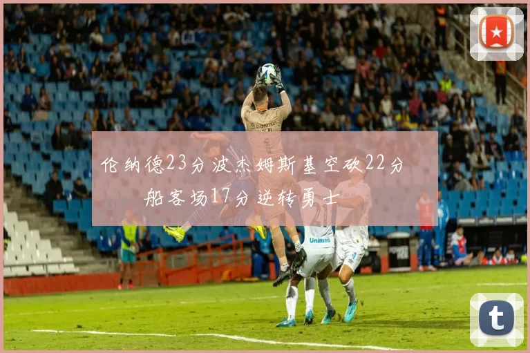 伦纳德23分波杰姆斯基空砍22分 快船客场17分逆转勇士