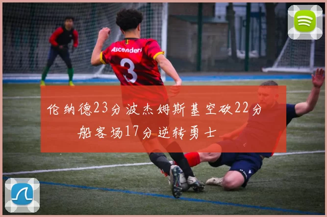 伦纳德23分波杰姆斯基空砍22分 快船客场17分逆转勇士