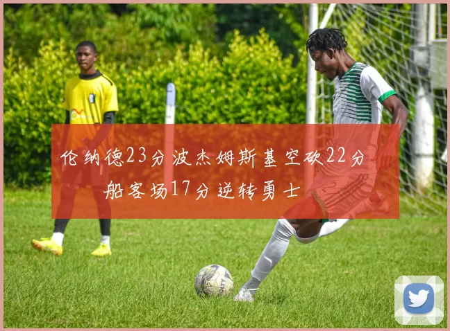 伦纳德23分波杰姆斯基空砍22分 快船客场17分逆转勇士