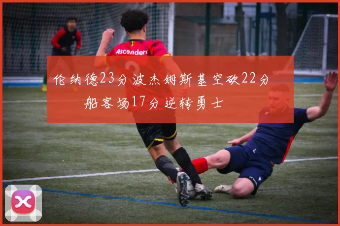 伦纳德23分波杰姆斯基空砍22分 快船客场17分逆转勇士