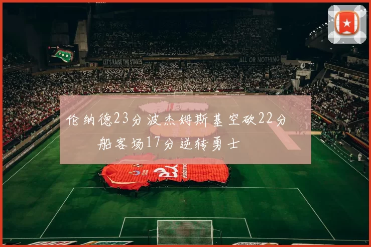 伦纳德23分波杰姆斯基空砍22分 快船客场17分逆转勇士