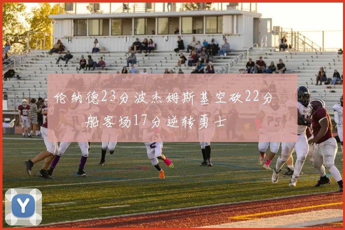 伦纳德23分波杰姆斯基空砍22分 快船客场17分逆转勇士