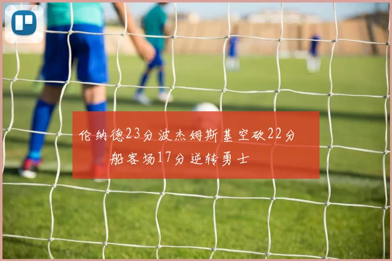 伦纳德23分波杰姆斯基空砍22分 快船客场17分逆转勇士