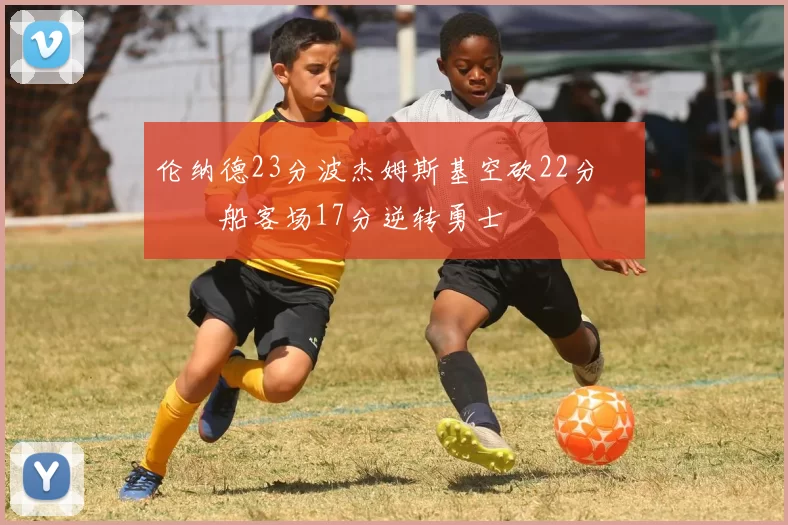 伦纳德23分波杰姆斯基空砍22分 快船客场17分逆转勇士