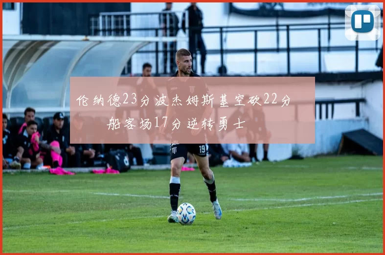 伦纳德23分波杰姆斯基空砍22分 快船客场17分逆转勇士