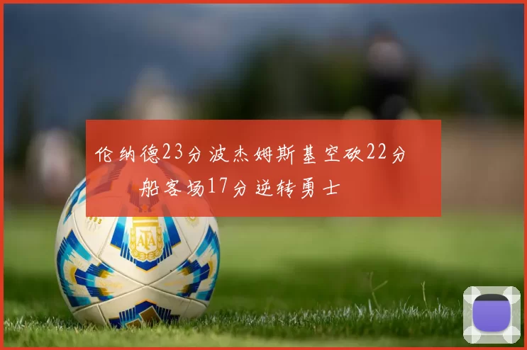 伦纳德23分波杰姆斯基空砍22分 快船客场17分逆转勇士