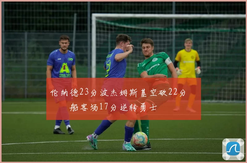 伦纳德23分波杰姆斯基空砍22分 快船客场17分逆转勇士