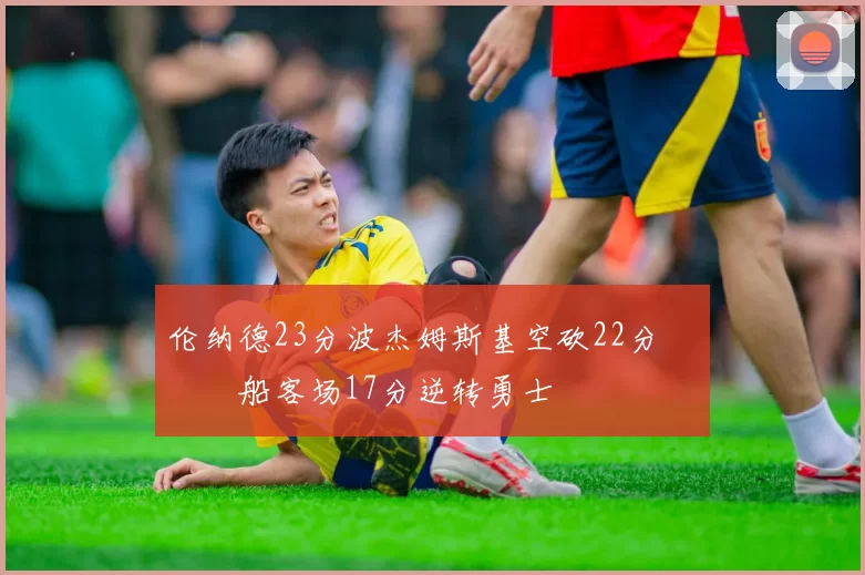 伦纳德23分波杰姆斯基空砍22分 快船客场17分逆转勇士