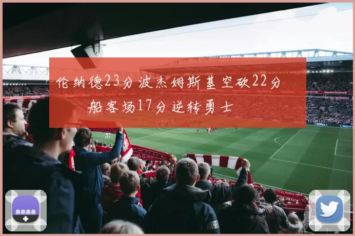 伦纳德23分波杰姆斯基空砍22分 快船客场17分逆转勇士
