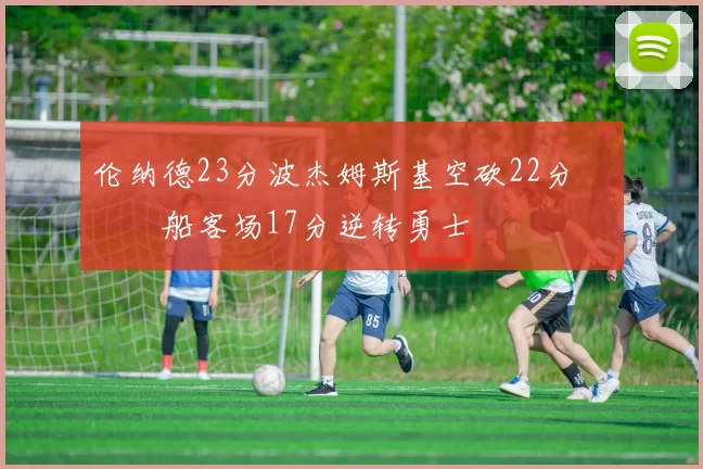 伦纳德23分波杰姆斯基空砍22分 快船客场17分逆转勇士