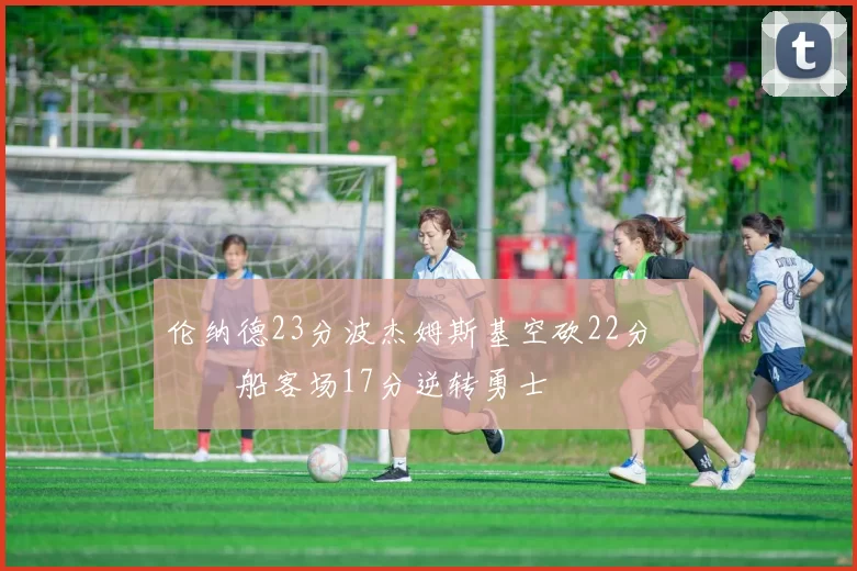 伦纳德23分波杰姆斯基空砍22分 快船客场17分逆转勇士