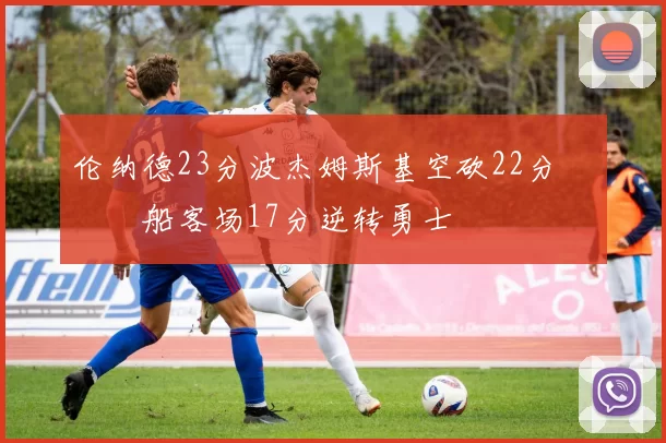 伦纳德23分波杰姆斯基空砍22分 快船客场17分逆转勇士