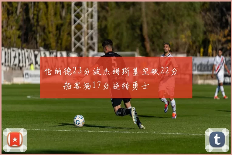 伦纳德23分波杰姆斯基空砍22分 快船客场17分逆转勇士