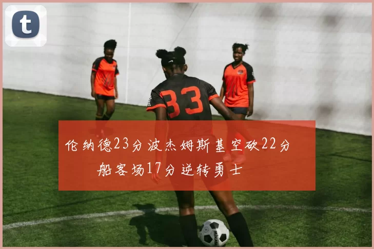 伦纳德23分波杰姆斯基空砍22分 快船客场17分逆转勇士