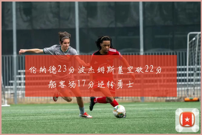 伦纳德23分波杰姆斯基空砍22分 快船客场17分逆转勇士