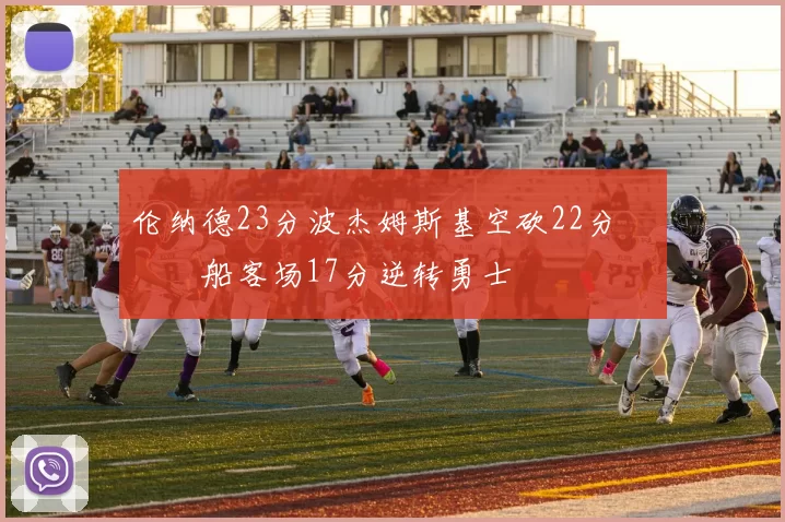 伦纳德23分波杰姆斯基空砍22分 快船客场17分逆转勇士