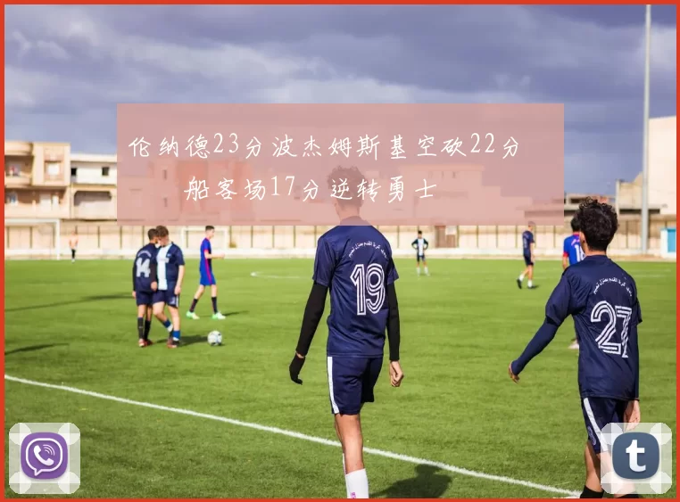 伦纳德23分波杰姆斯基空砍22分 快船客场17分逆转勇士