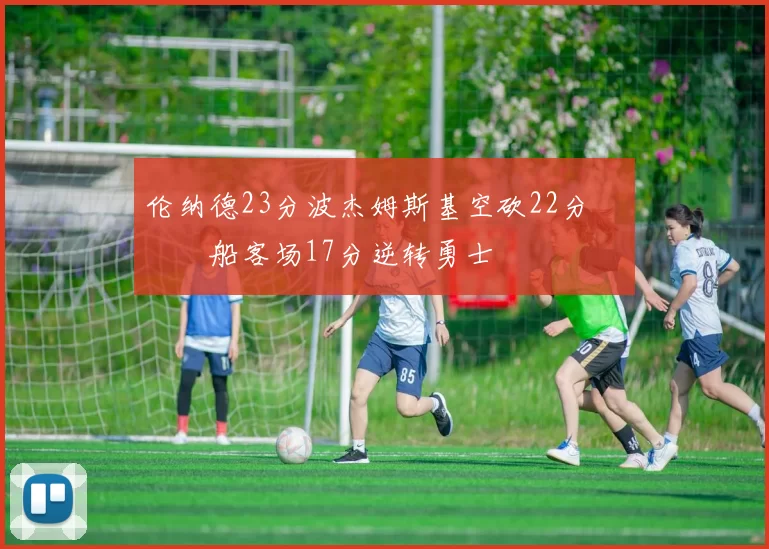 伦纳德23分波杰姆斯基空砍22分 快船客场17分逆转勇士