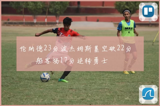 伦纳德23分波杰姆斯基空砍22分 快船客场17分逆转勇士