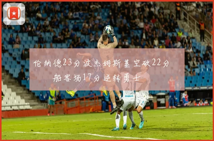 伦纳德23分波杰姆斯基空砍22分 快船客场17分逆转勇士