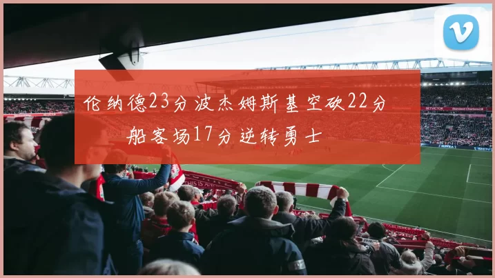 伦纳德23分波杰姆斯基空砍22分 快船客场17分逆转勇士