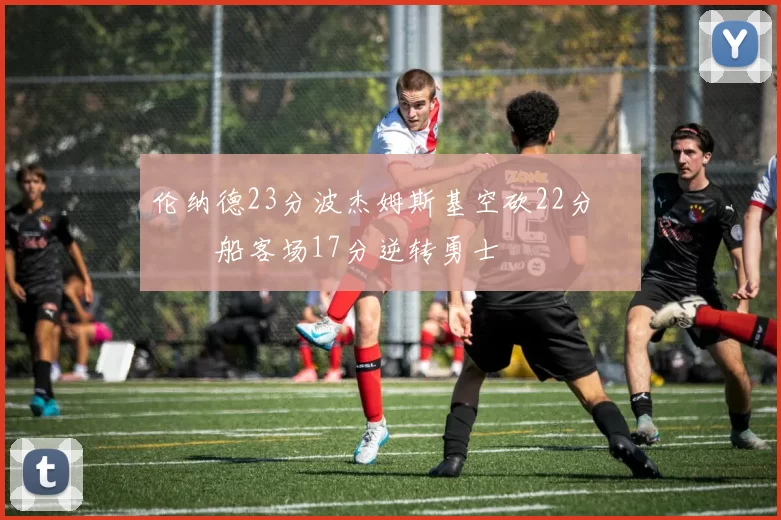 伦纳德23分波杰姆斯基空砍22分 快船客场17分逆转勇士