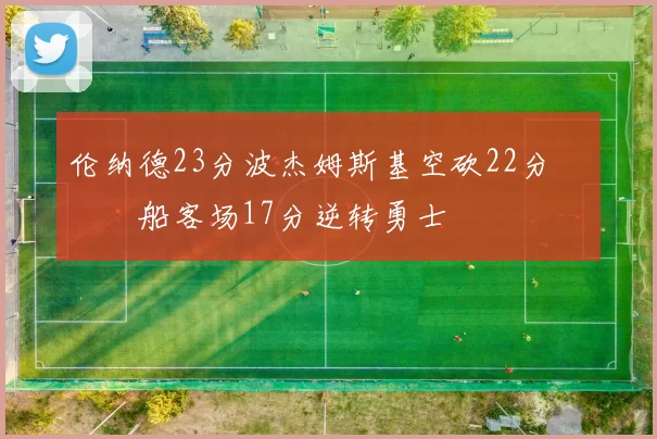 伦纳德23分波杰姆斯基空砍22分 快船客场17分逆转勇士