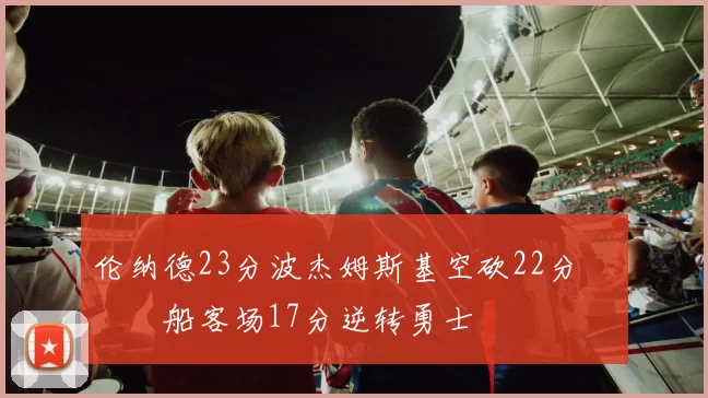伦纳德23分波杰姆斯基空砍22分 快船客场17分逆转勇士
