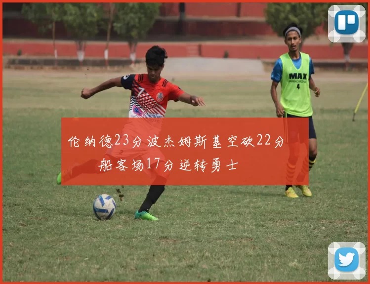 伦纳德23分波杰姆斯基空砍22分 快船客场17分逆转勇士