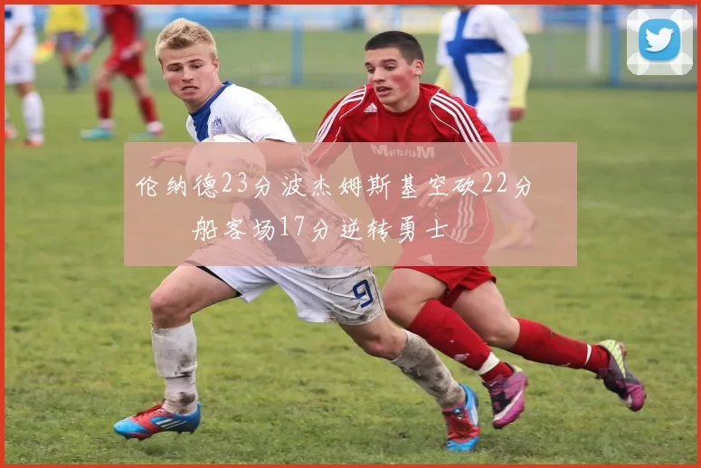 伦纳德23分波杰姆斯基空砍22分 快船客场17分逆转勇士