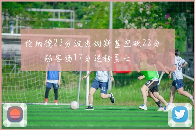 伦纳德23分波杰姆斯基空砍22分 快船客场17分逆转勇士