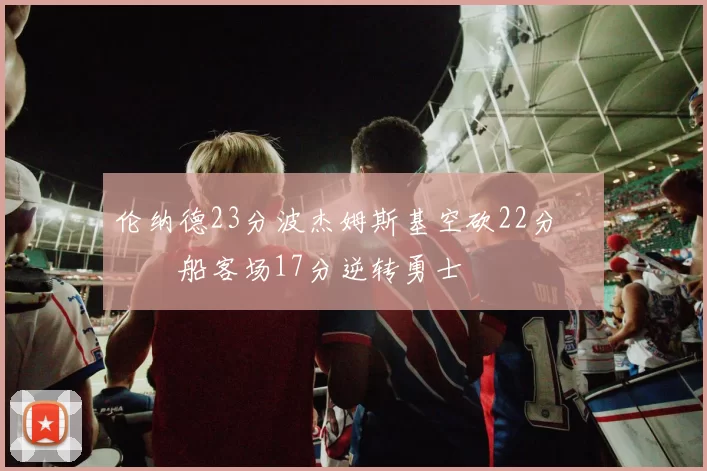伦纳德23分波杰姆斯基空砍22分 快船客场17分逆转勇士