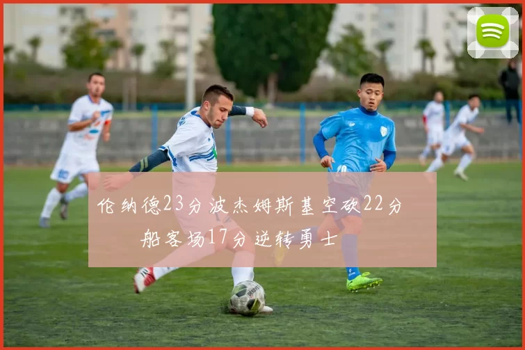 伦纳德23分波杰姆斯基空砍22分 快船客场17分逆转勇士