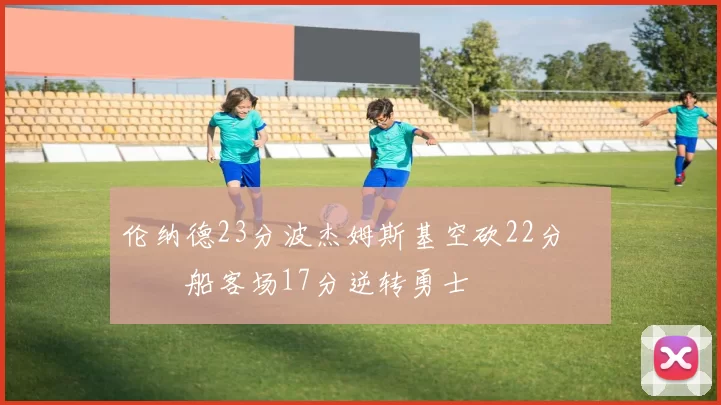 伦纳德23分波杰姆斯基空砍22分 快船客场17分逆转勇士